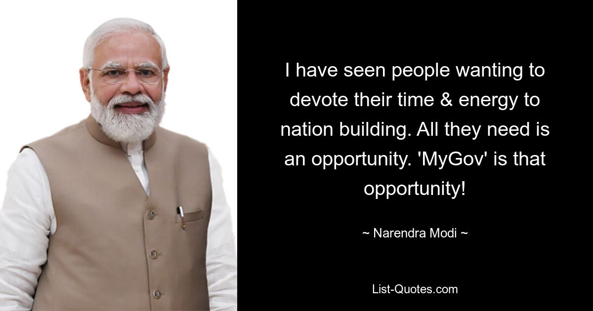 I have seen people wanting to devote their time & energy to nation building. All they need is an opportunity. 'MyGov' is that opportunity! — © Narendra Modi