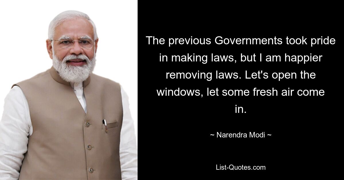 The previous Governments took pride in making laws, but I am happier removing laws. Let's open the windows, let some fresh air come in. — © Narendra Modi