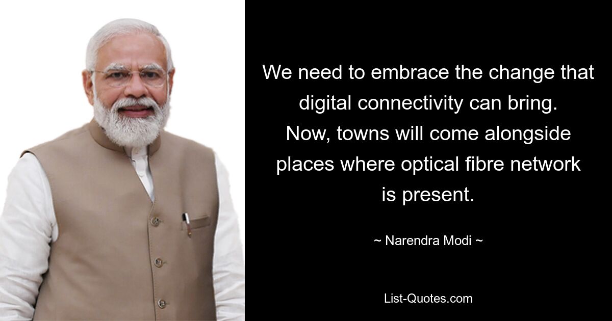 We need to embrace the change that digital connectivity can bring. Now, towns will come alongside places where optical fibre network is present. — © Narendra Modi