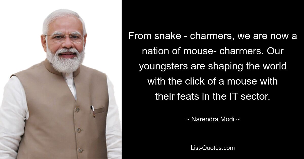 From snake - charmers, we are now a nation of mouse- charmers. Our youngsters are shaping the world with the click of a mouse with their feats in the IT sector. — © Narendra Modi