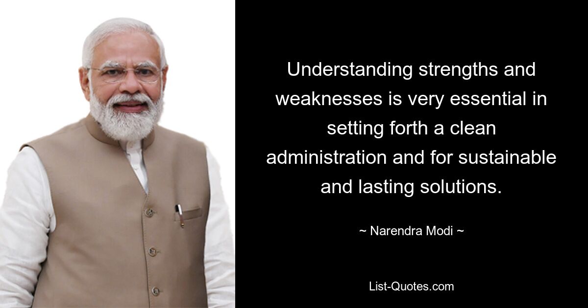 Understanding strengths and weaknesses is very essential in setting forth a clean administration and for sustainable and lasting solutions. — © Narendra Modi