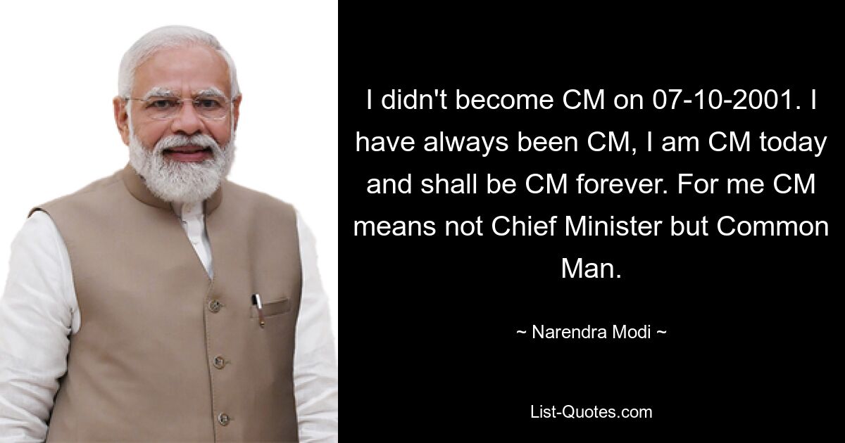 I didn't become CM on 07-10-2001. I have always been CM, I am CM today and shall be CM forever. For me CM means not Chief Minister but Common Man. — © Narendra Modi