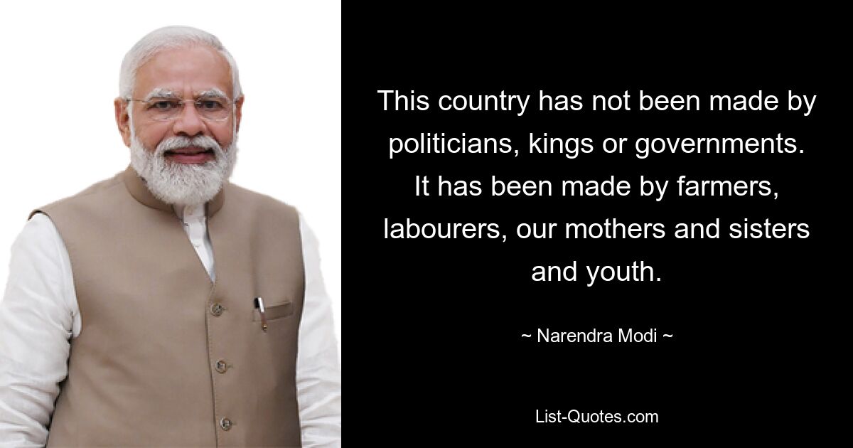 This country has not been made by politicians, kings or governments. It has been made by farmers, labourers, our mothers and sisters and youth. — © Narendra Modi