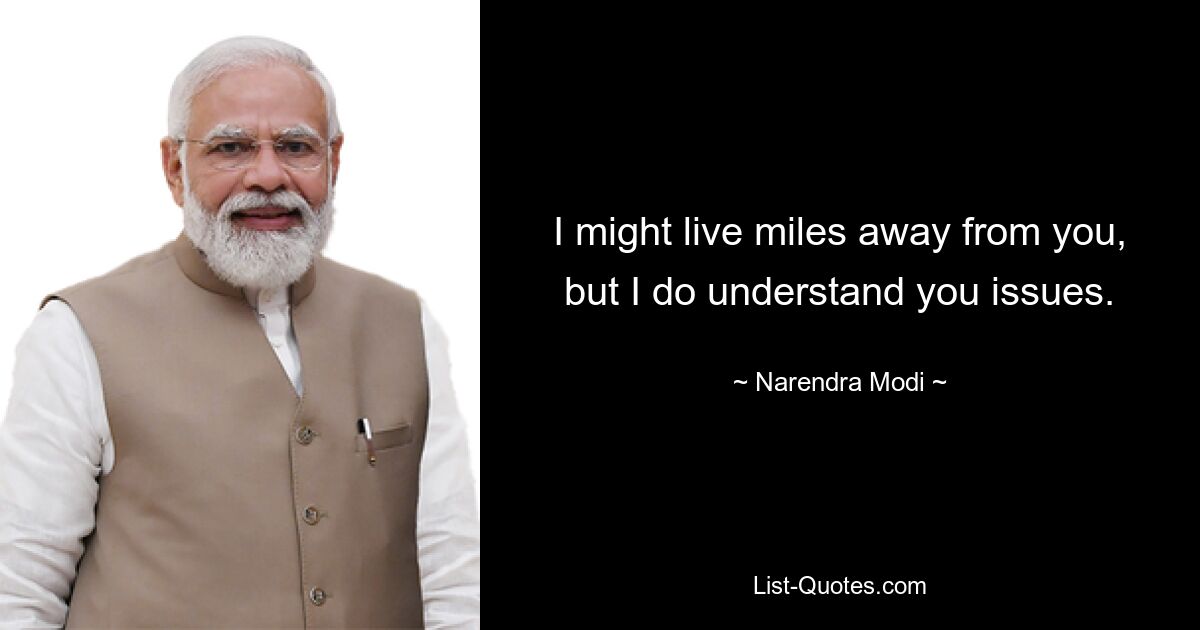 I might live miles away from you, but I do understand you issues. — © Narendra Modi