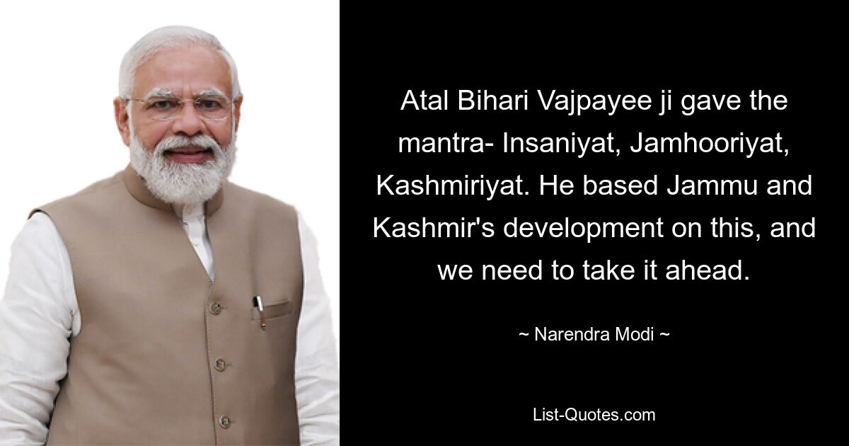 Atal Bihari Vajpayee ji gave the mantra- Insaniyat, Jamhooriyat, Kashmiriyat. He based Jammu and Kashmir's development on this, and we need to take it ahead. — © Narendra Modi