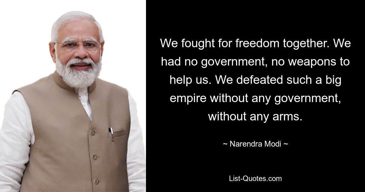 We fought for freedom together. We had no government, no weapons to help us. We defeated such a big empire without any government, without any arms. — © Narendra Modi