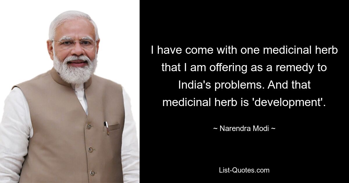 I have come with one medicinal herb that I am offering as a remedy to India's problems. And that medicinal herb is 'development'. — © Narendra Modi