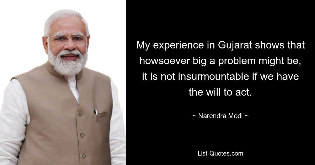 My experience in Gujarat shows that howsoever big a problem might be, it is not insurmountable if we have the will to act. — © Narendra Modi