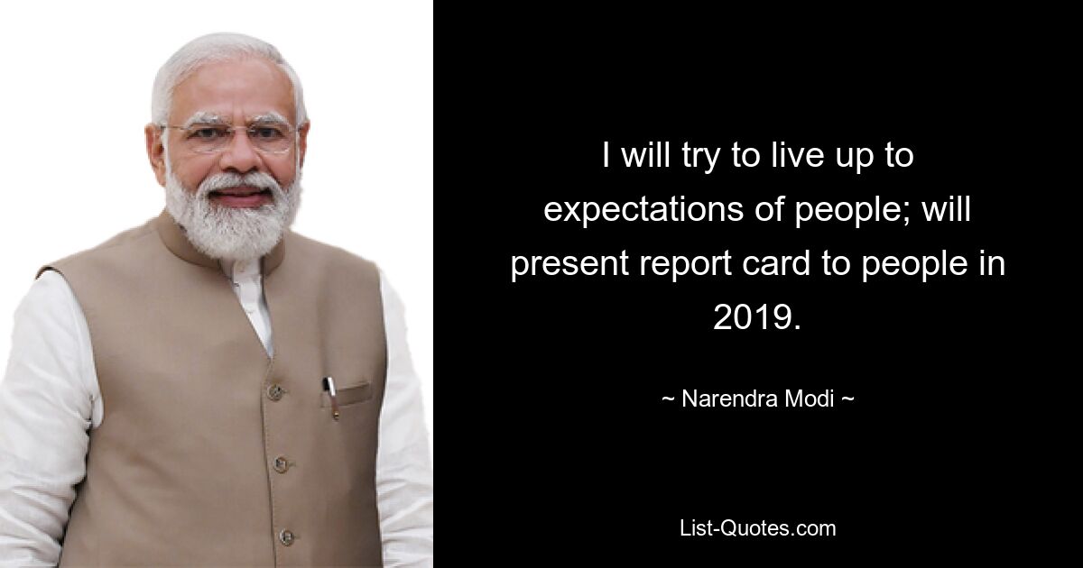 I will try to live up to expectations of people; will present report card to people in 2019. — © Narendra Modi