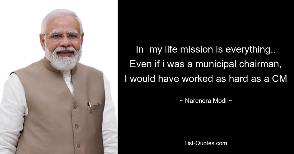 In  my life mission is everything.. Even if i was a municipal chairman, I would have worked as hard as a CM — © Narendra Modi