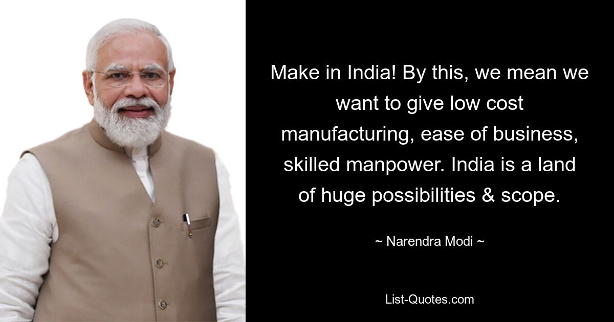 Make in India! By this, we mean we want to give low cost manufacturing, ease of business, skilled manpower. India is a land of huge possibilities & scope. — © Narendra Modi