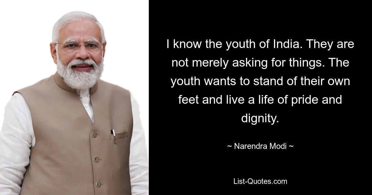 I know the youth of India. They are not merely asking for things. The youth wants to stand of their own feet and live a life of pride and dignity. — © Narendra Modi