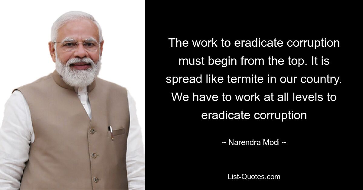 The work to eradicate corruption must begin from the top. It is spread like termite in our country. We have to work at all levels to eradicate corruption — © Narendra Modi