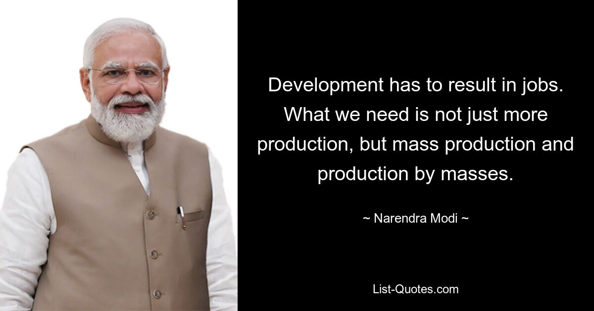 Development has to result in jobs. What we need is not just more production, but mass production and production by masses. — © Narendra Modi