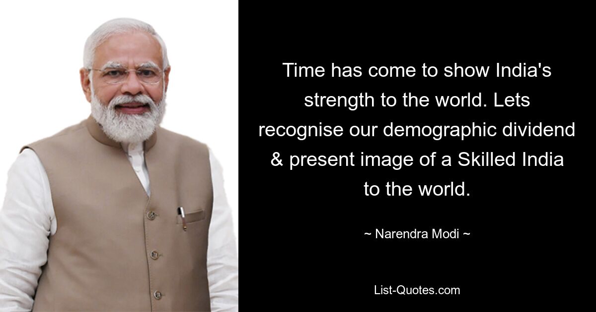 Time has come to show India's strength to the world. Lets recognise our demographic dividend & present image of a Skilled India to the world. — © Narendra Modi