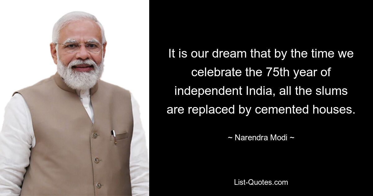 It is our dream that by the time we celebrate the 75th year of independent India, all the slums are replaced by cemented houses. — © Narendra Modi