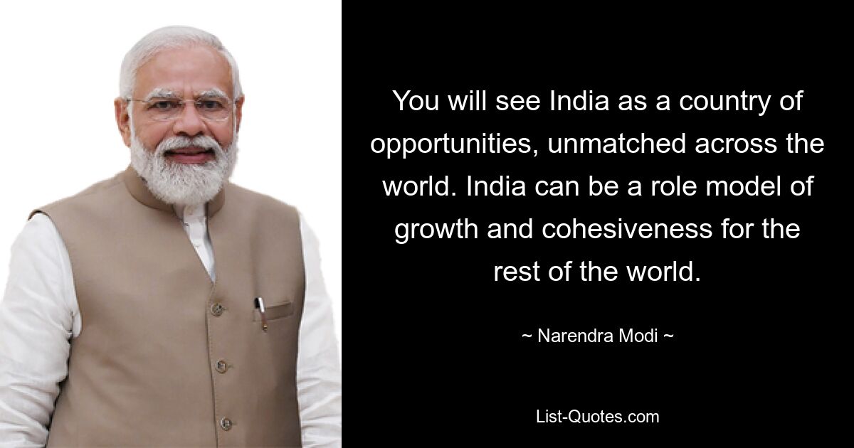 You will see India as a country of opportunities, unmatched across the world. India can be a role model of growth and cohesiveness for the rest of the world. — © Narendra Modi