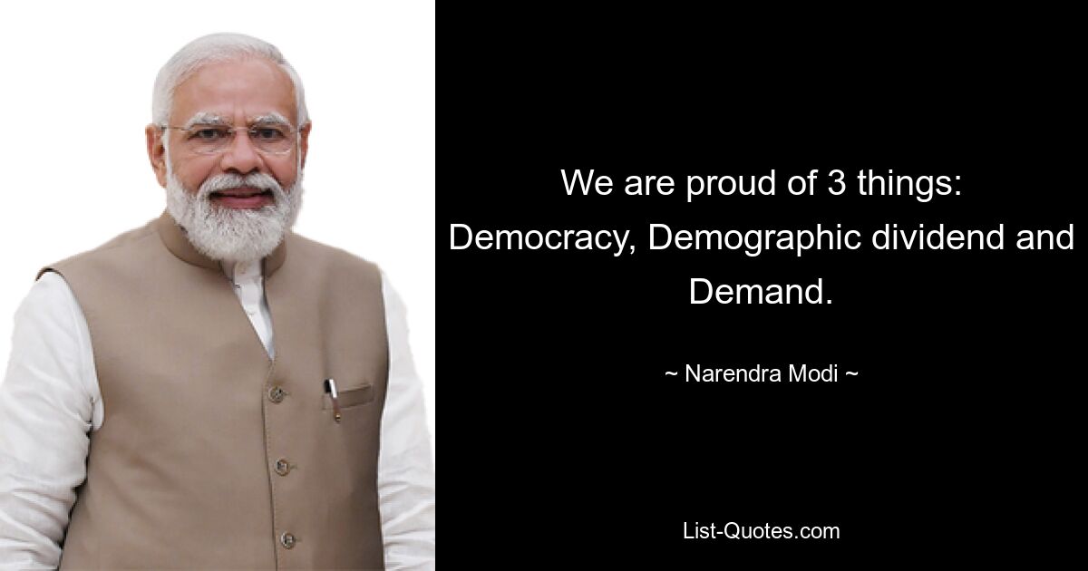 We are proud of 3 things: Democracy, Demographic dividend and Demand. — © Narendra Modi