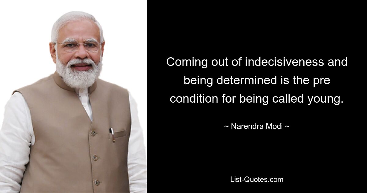 Coming out of indecisiveness and being determined is the pre condition for being called young. — © Narendra Modi