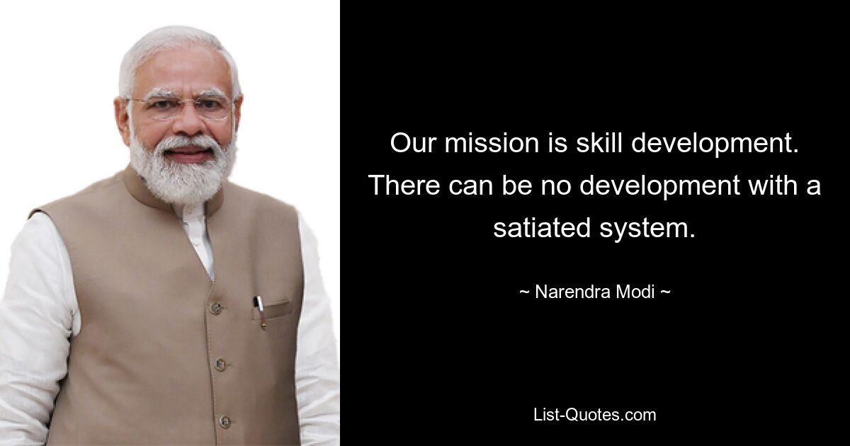 Our mission is skill development. There can be no development with a satiated system. — © Narendra Modi