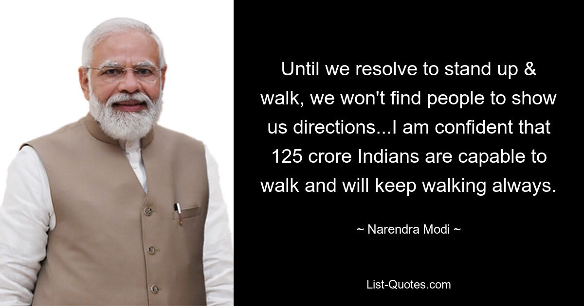 Until we resolve to stand up & walk, we won't find people to show us directions...I am confident that 125 crore Indians are capable to walk and will keep walking always. — © Narendra Modi