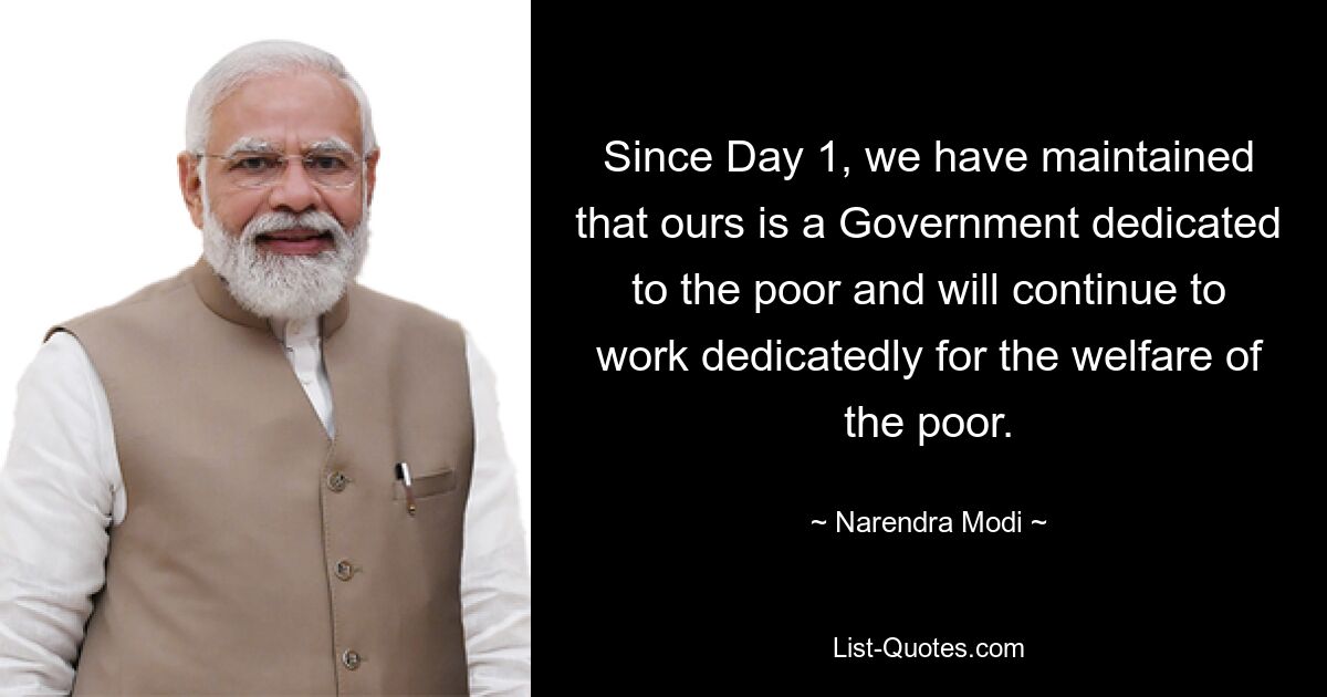 Since Day 1, we have maintained that ours is a Government dedicated to the poor and will continue to work dedicatedly for the welfare of the poor. — © Narendra Modi