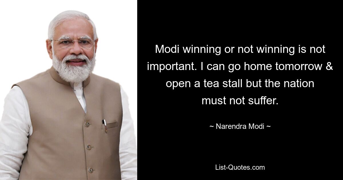 Modi winning or not winning is not important. I can go home tomorrow & open a tea stall but the nation must not suffer. — © Narendra Modi