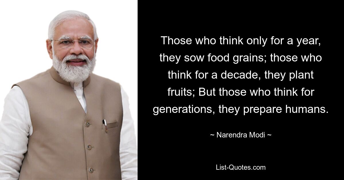 Those who think only for a year, they sow food grains; those who think for a decade, they plant fruits; But those who think for generations, they prepare humans. — © Narendra Modi