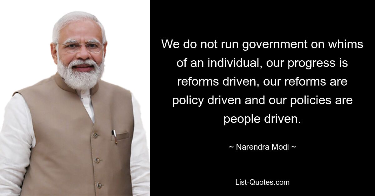 We do not run government on whims of an individual, our progress is reforms driven, our reforms are policy driven and our policies are people driven. — © Narendra Modi