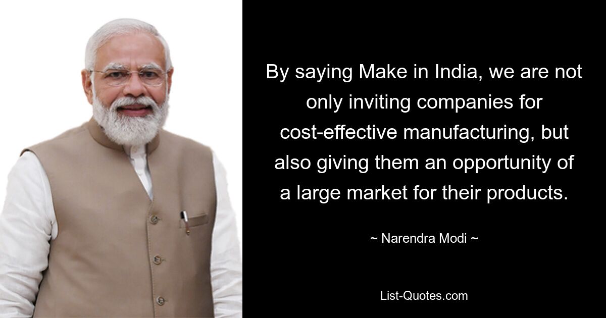 By saying Make in India, we are not only inviting companies for cost-effective manufacturing, but also giving them an opportunity of a large market for their products. — © Narendra Modi