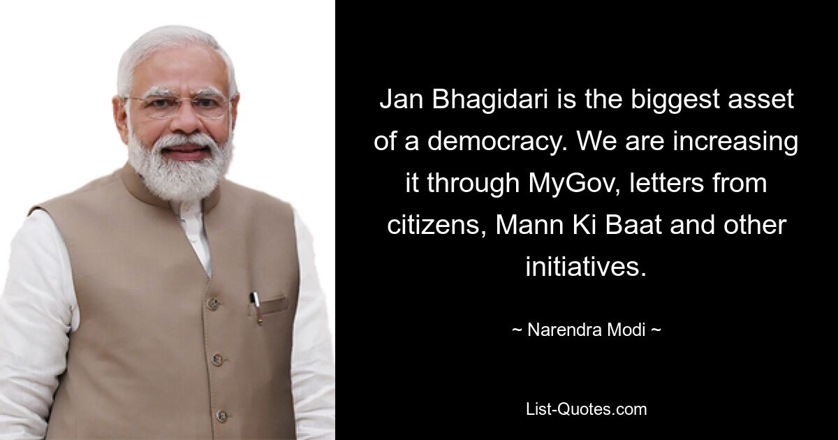 Jan Bhagidari is the biggest asset of a democracy. We are increasing it through MyGov, letters from citizens, Mann Ki Baat and other initiatives. — © Narendra Modi