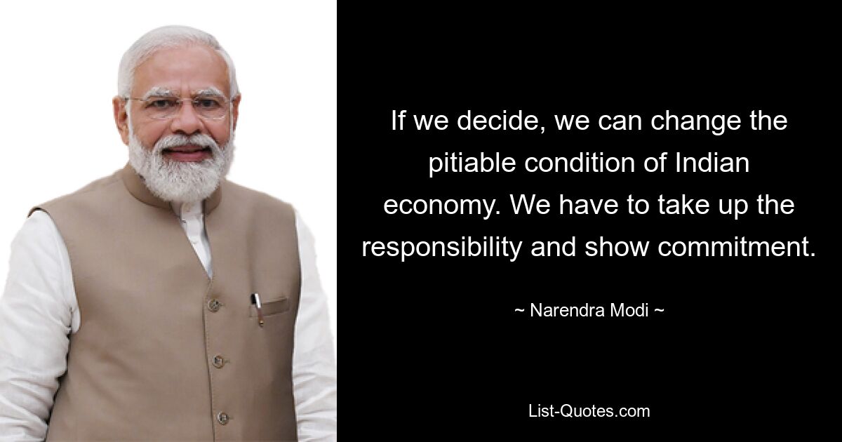 If we decide, we can change the pitiable condition of Indian economy. We have to take up the responsibility and show commitment. — © Narendra Modi