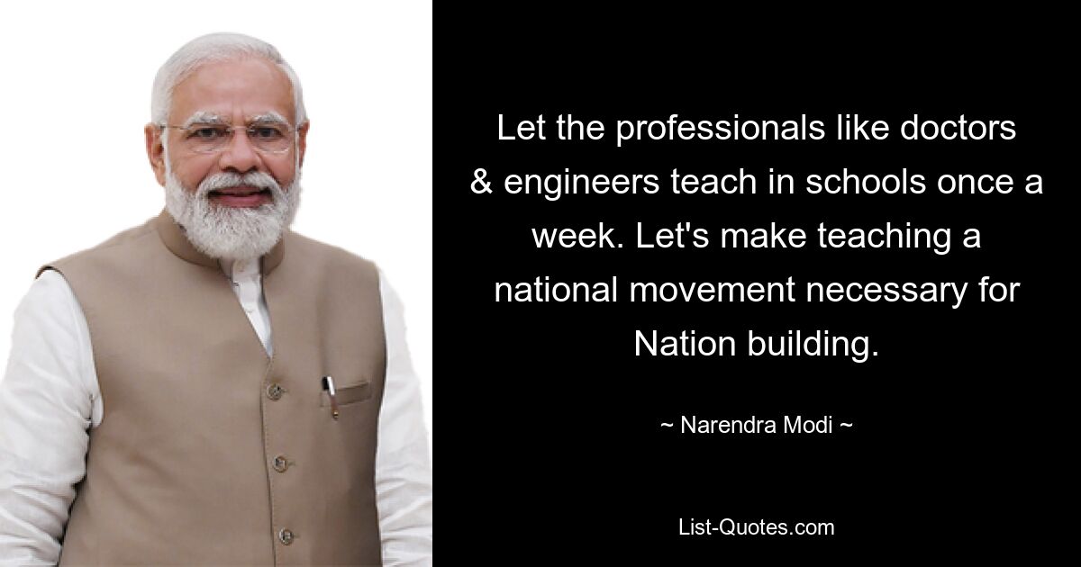 Let the professionals like doctors & engineers teach in schools once a week. Let's make teaching a national movement necessary for Nation building. — © Narendra Modi