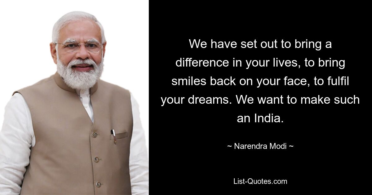 We have set out to bring a difference in your lives, to bring smiles back on your face, to fulfil your dreams. We want to make such an India. — © Narendra Modi