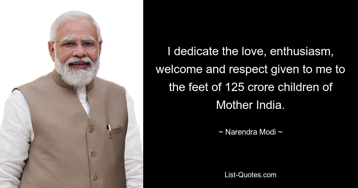 I dedicate the love, enthusiasm, welcome and respect given to me to the feet of 125 crore children of Mother India. — © Narendra Modi