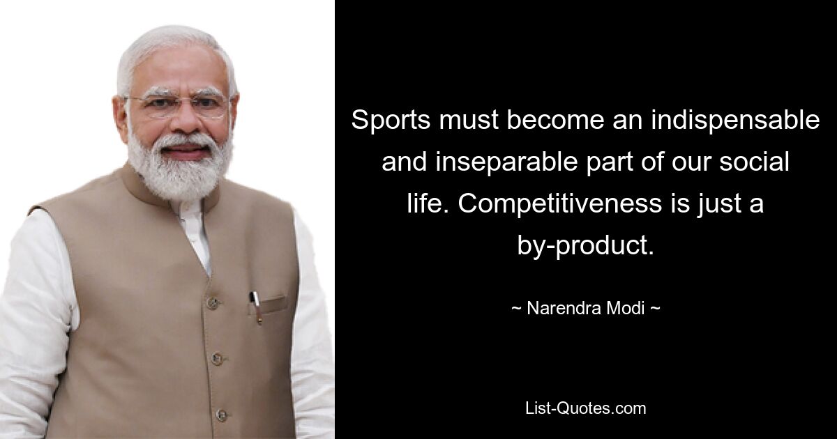 Sports must become an indispensable and inseparable part of our social life. Competitiveness is just a by-product. — © Narendra Modi