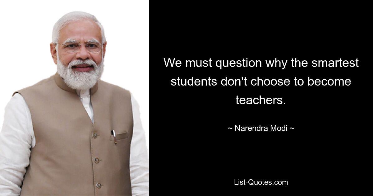 We must question why the smartest students don't choose to become teachers. — © Narendra Modi