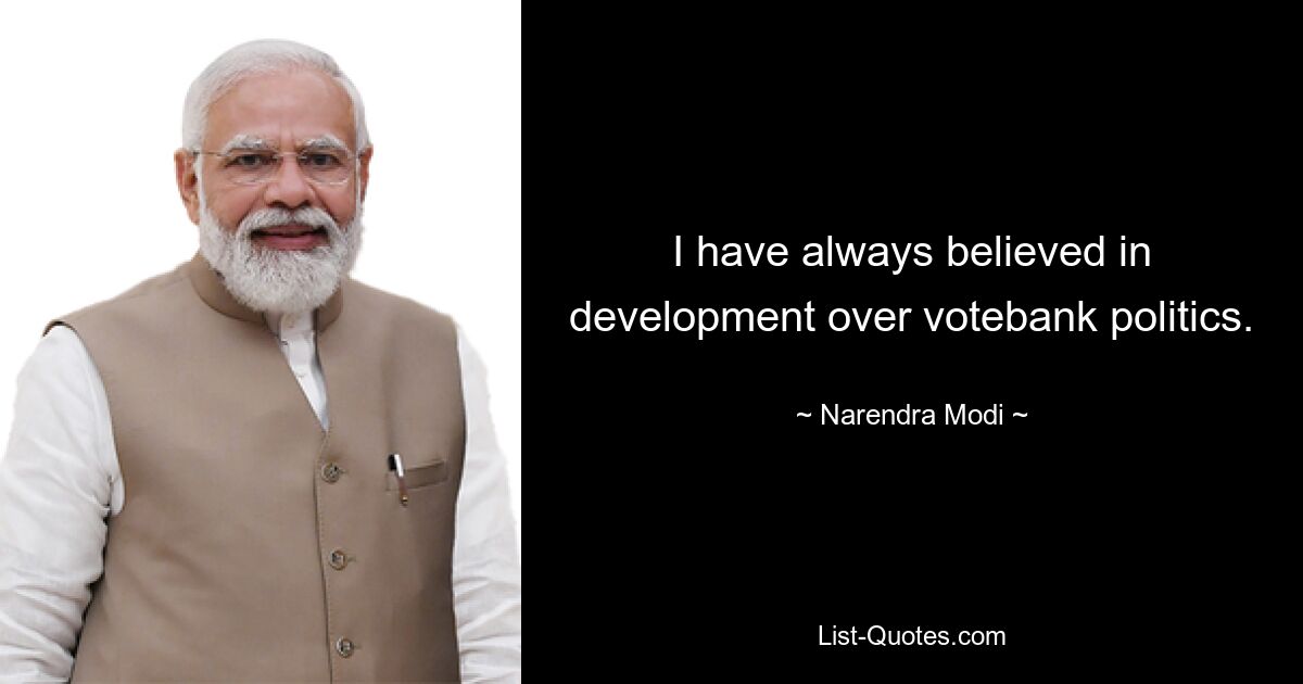 I have always believed in development over votebank politics. — © Narendra Modi