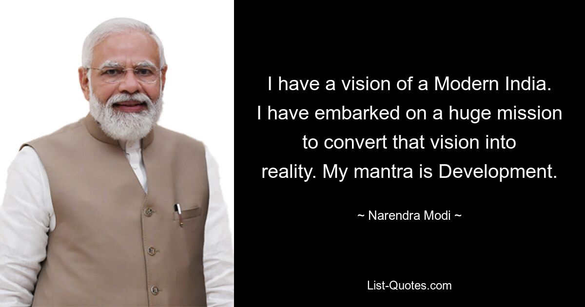 Ich habe eine Vision von einem modernen Indien. Ich habe eine große Mission in Angriff genommen, um diese Vision in die Realität umzusetzen. Mein Mantra ist Entwicklung. — © Narendra Modi