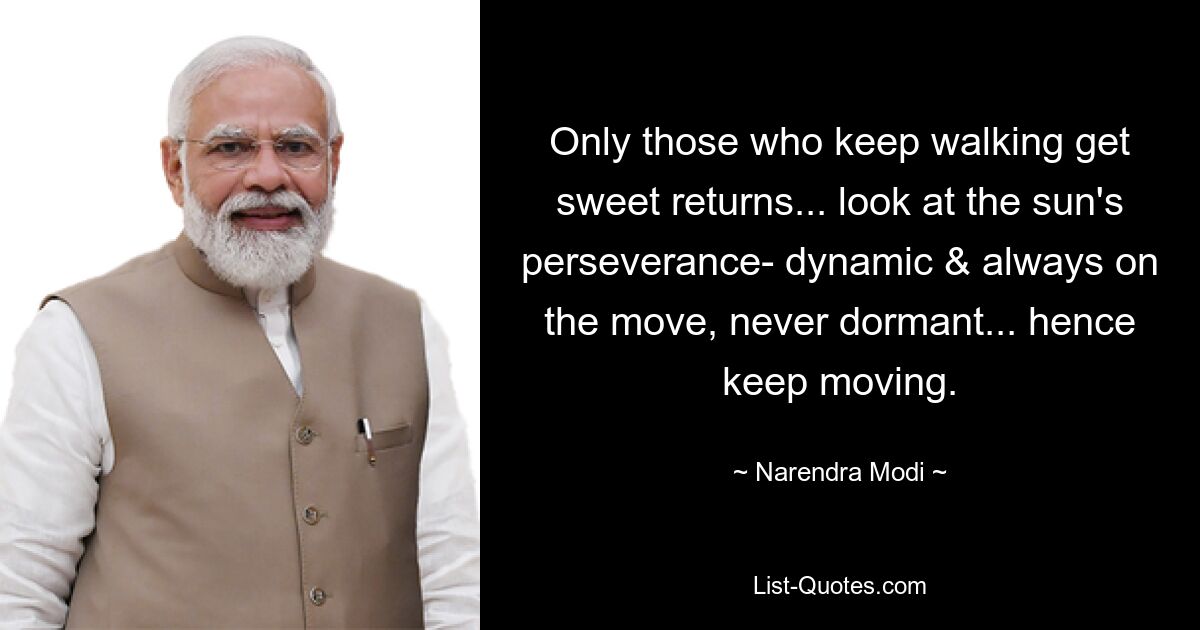 Only those who keep walking get sweet returns... look at the sun's perseverance- dynamic & always on the move, never dormant... hence keep moving. — © Narendra Modi