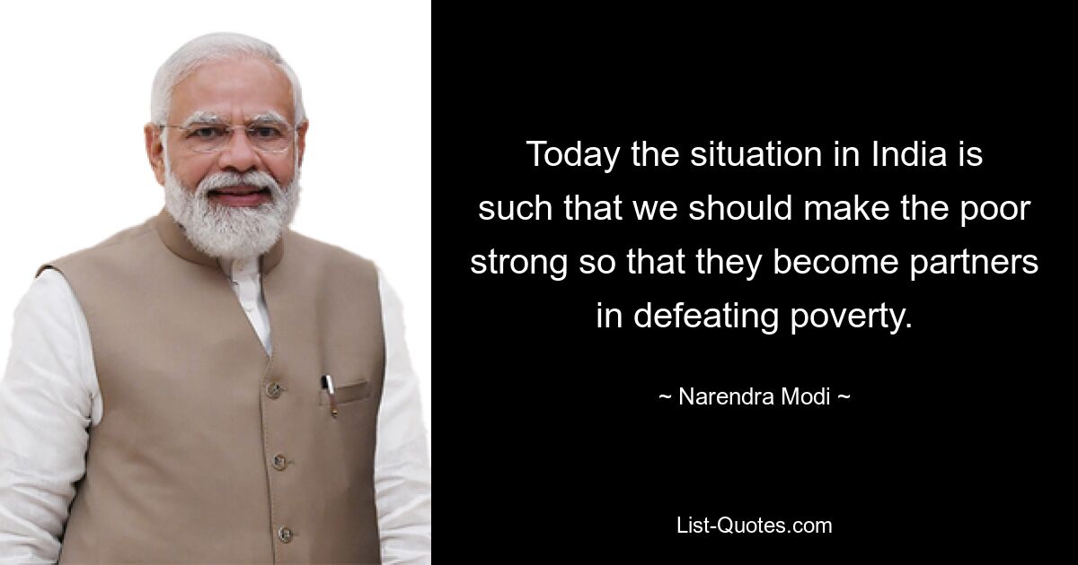 Today the situation in India is such that we should make the poor strong so that they become partners in defeating poverty. — © Narendra Modi