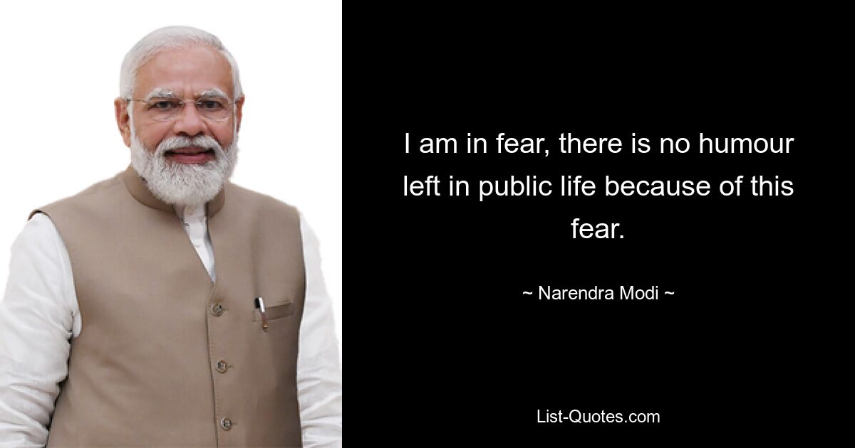 I am in fear, there is no humour left in public life because of this fear. — © Narendra Modi