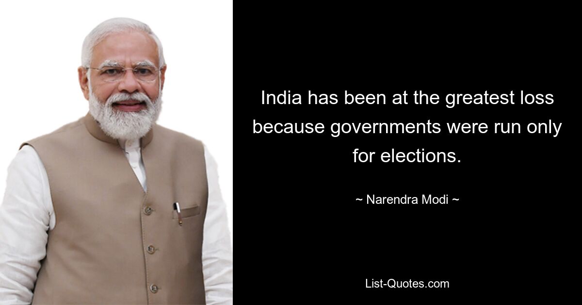 India has been at the greatest loss because governments were run only for elections. — © Narendra Modi