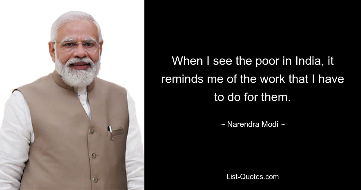 When I see the poor in India, it reminds me of the work that I have to do for them. — © Narendra Modi