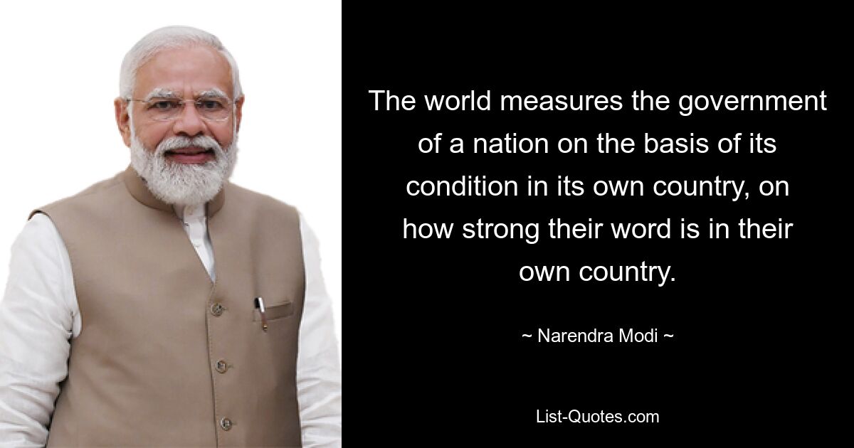 The world measures the government of a nation on the basis of its condition in its own country, on how strong their word is in their own country. — © Narendra Modi