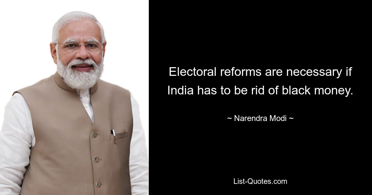 Electoral reforms are necessary if India has to be rid of black money. — © Narendra Modi