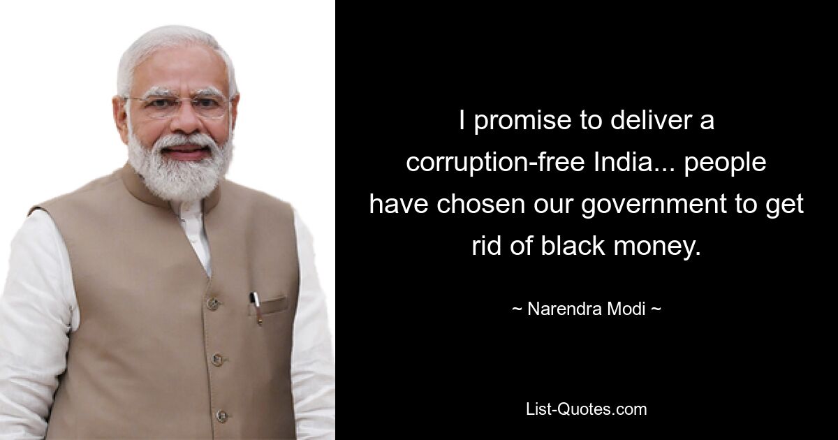 I promise to deliver a corruption-free India... people have chosen our government to get rid of black money. — © Narendra Modi