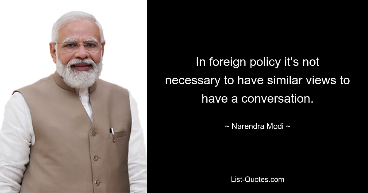 In foreign policy it's not necessary to have similar views to have a conversation. — © Narendra Modi