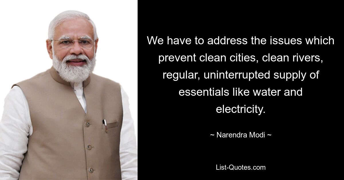 We have to address the issues which prevent clean cities, clean rivers, regular, uninterrupted supply of essentials like water and electricity. — © Narendra Modi