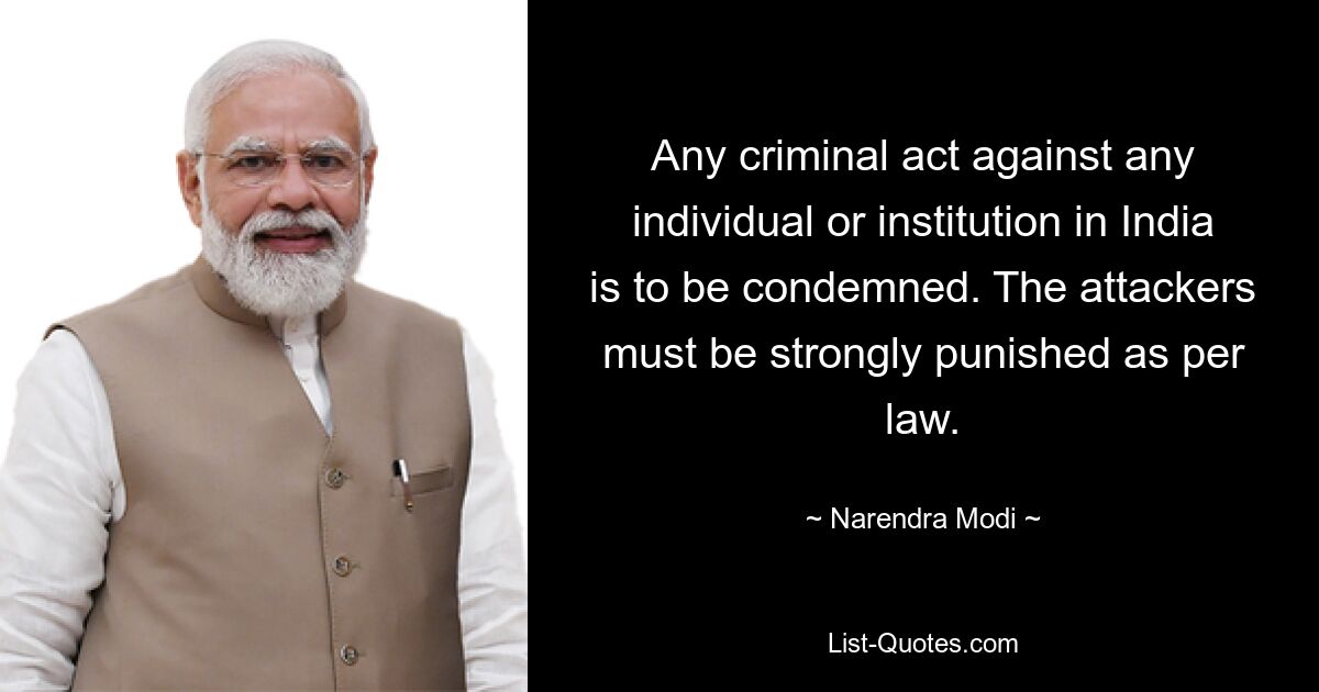 Any criminal act against any individual or institution in India is to be condemned. The attackers must be strongly punished as per law. — © Narendra Modi